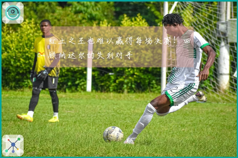 红土之王也难以赢得每场决赛！回顾纳达尔的失利对手