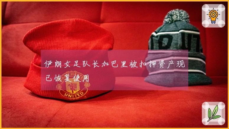 伊朗女足队长加巴里被扣押资产现已恢复使用