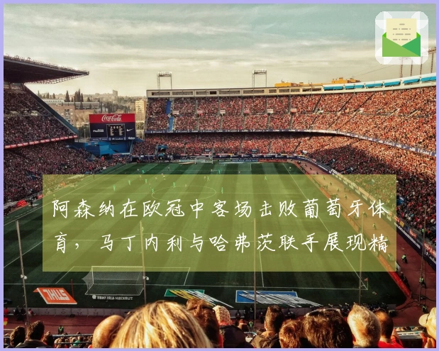 阿森纳在欧冠中客场击败葡萄牙体育，马丁内利与哈弗茨联手展现精彩表现