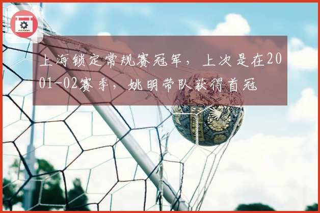 上海锁定常规赛冠军，上次是在2001-02赛季，姚明带队获得首冠