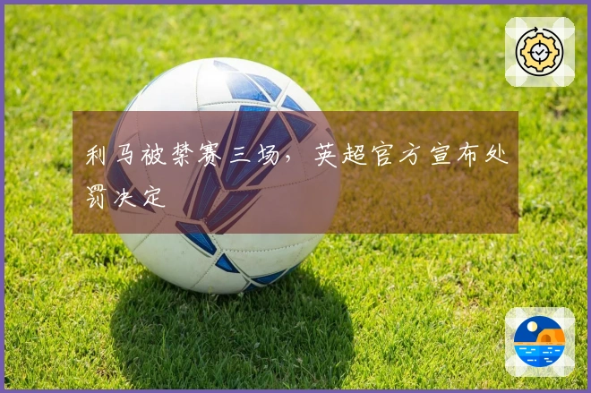 利马被禁赛三场，英超官方宣布处罚决定