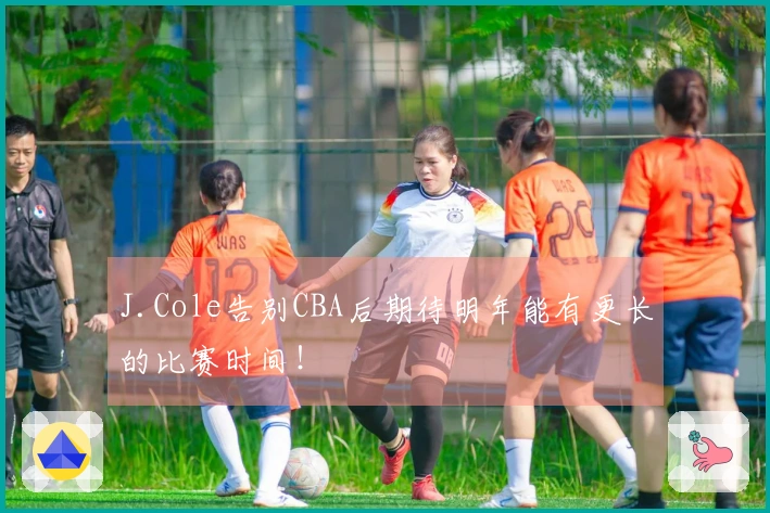 J.Cole告别CBA后期待明年能有更长的比赛时间！