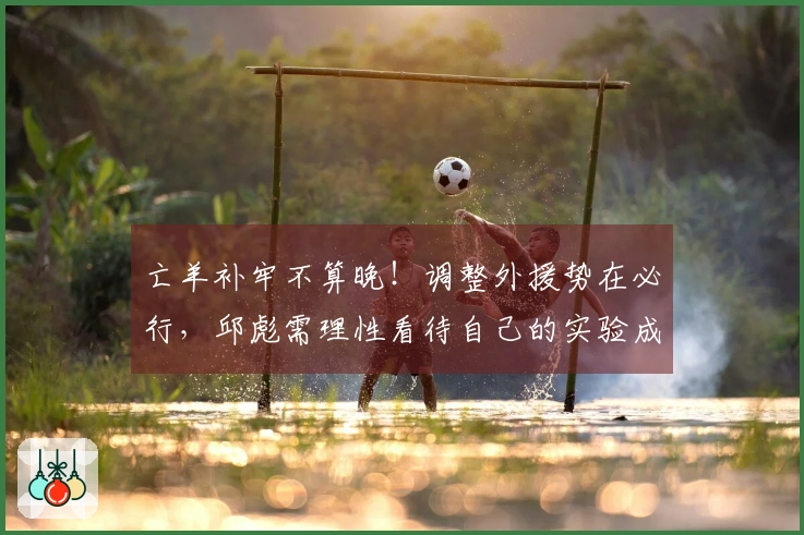 亡羊补牢不算晚！调整外援势在必行，邱彪需理性看待自己的实验成果
