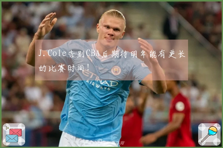 J.Cole告别CBA后期待明年能有更长的比赛时间！