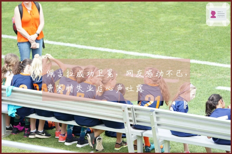 佩古拉成功卫冕，网友感动不已，费塞特失业后心声吐露