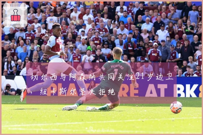 切尔西与阿森纳共同关注21岁边卫，纽卡斯尔坚决拒绝