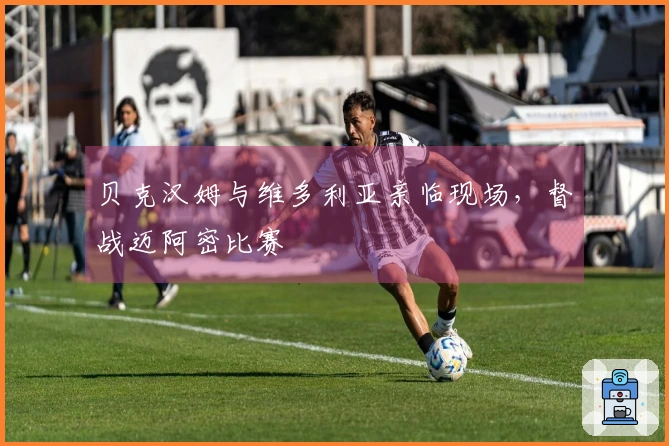 贝克汉姆与维多利亚亲临现场，督战迈阿密比赛