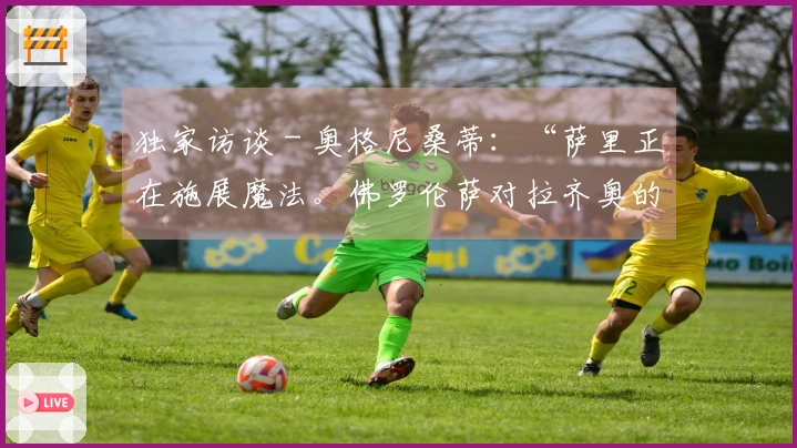 独家访谈 - 奥格尼桑蒂：“萨里正在施展魔法。佛罗伦萨对拉齐奥的比赛我猜测……”