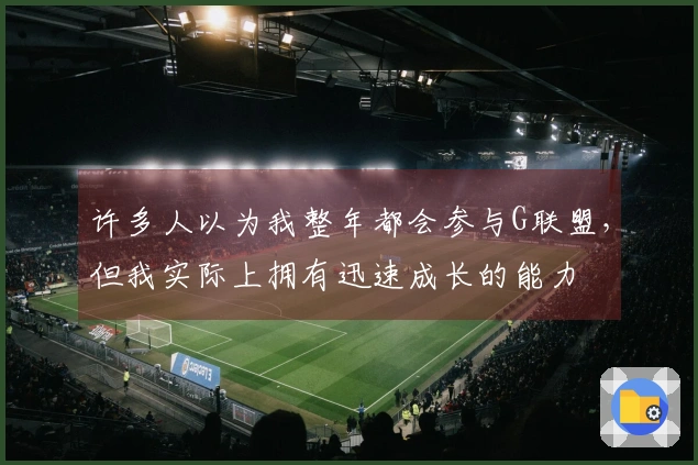 许多人以为我整年都会参与G联盟，但我实际上拥有迅速成长的能力