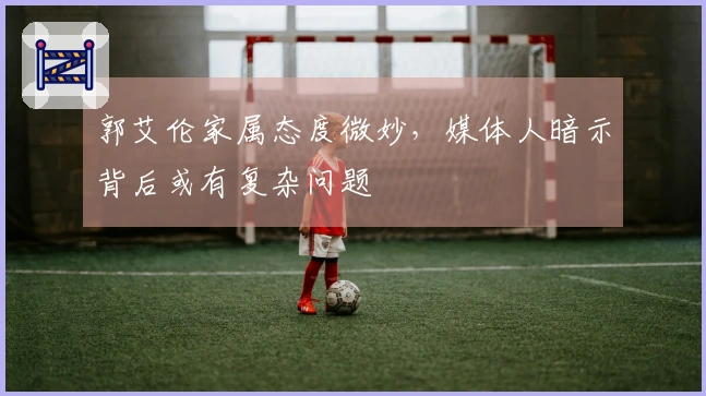 郭艾伦家属态度微妙，媒体人暗示背后或有复杂问题
