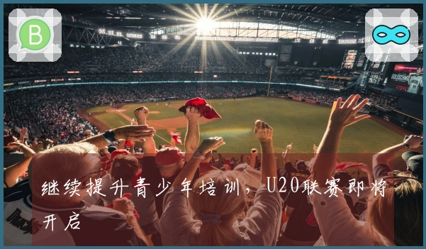 继续提升青少年培训，U20联赛即将开启