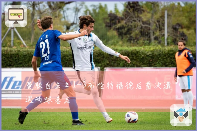 曼联自去年1-3布伦特福德后首次遭遇两球落后
