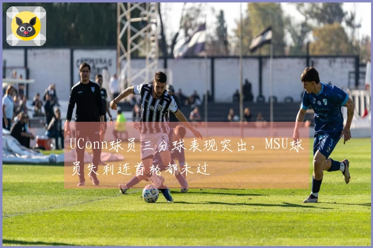 UConn球员三分球表现突出，MSU球员失利连首轮都未过