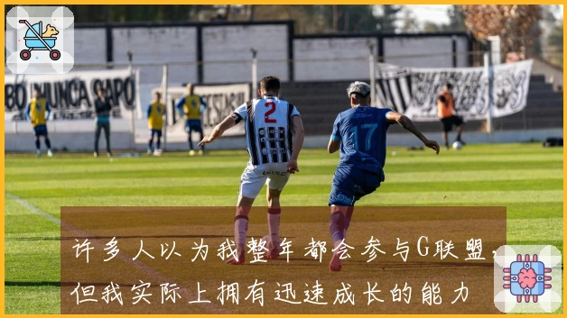 许多人以为我整年都会参与G联盟，但我实际上拥有迅速成长的能力