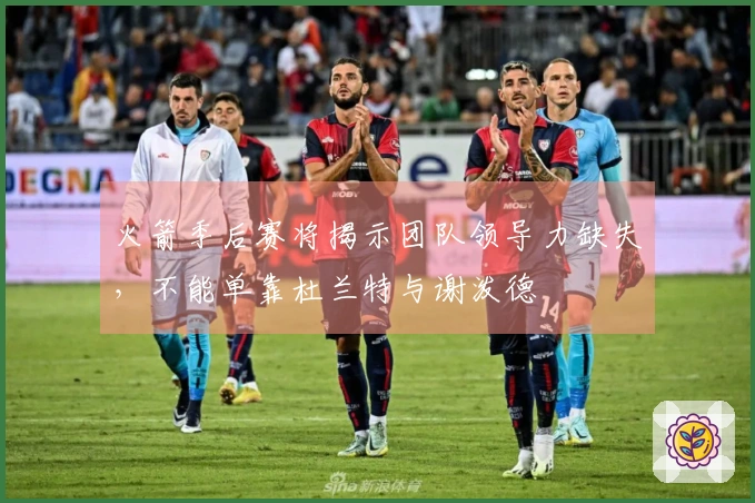 火箭季后赛将揭示团队领导力缺失，不能单靠杜兰特与谢泼德