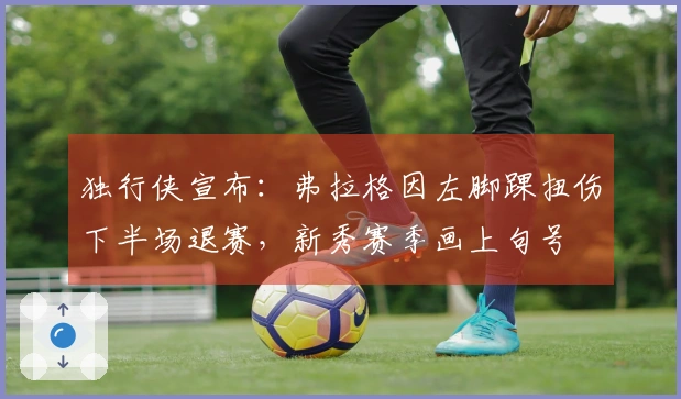 独行侠宣布：弗拉格因左脚踝扭伤下半场退赛，新秀赛季画上句号